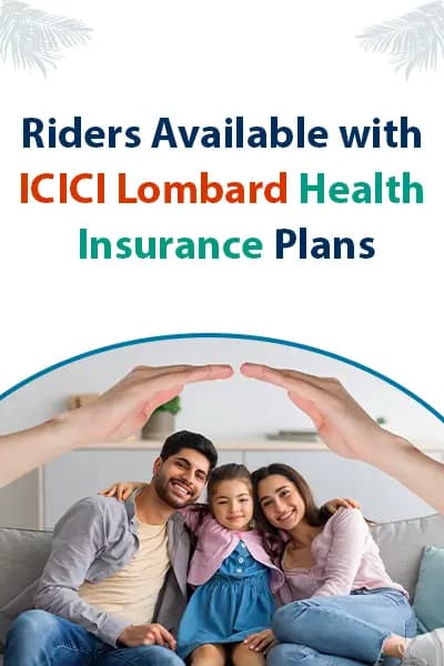 Riders Available with ICICI Lombard Health Insurance Plans Riders Available with ICICI Lombard Health Insurance Plans